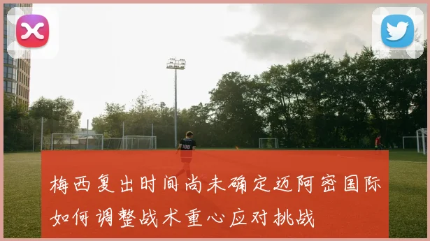 梅西复出时间尚未确定迈阿密国际如何调整战术重心应对挑战
