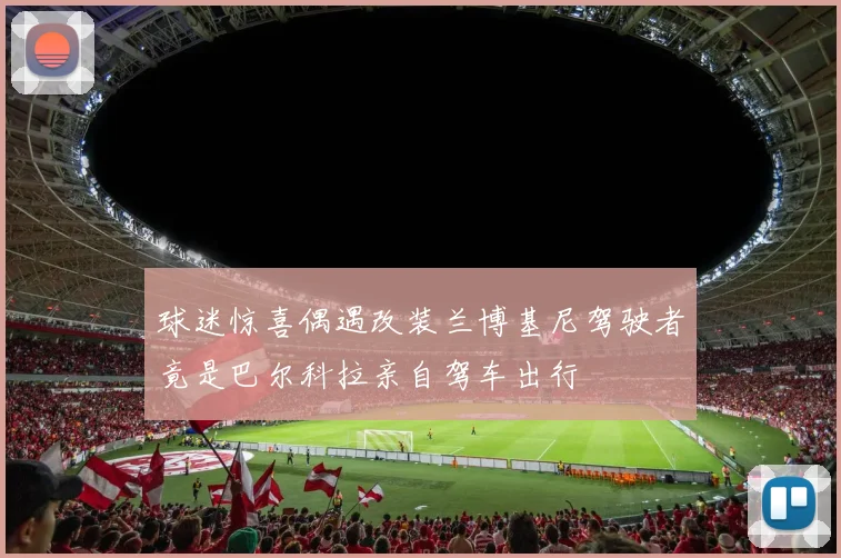 球迷惊喜偶遇改装兰博基尼驾驶者竟是巴尔科拉亲自驾车出行