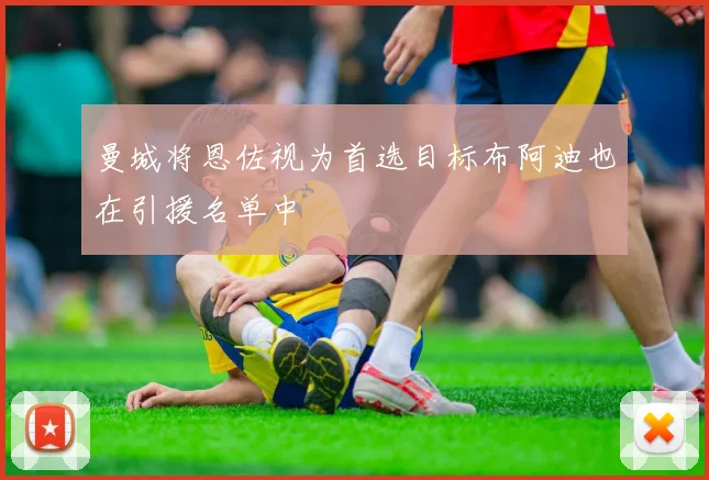 曼城将恩佐视为首选目标布阿迪也在引援名单中